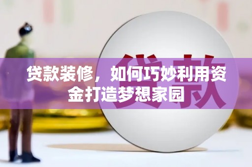 荣县贷款装修，如何巧妙利用资金打造梦想家园
