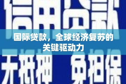 荣县国际贷款，全球经济复苏的关键驱动力