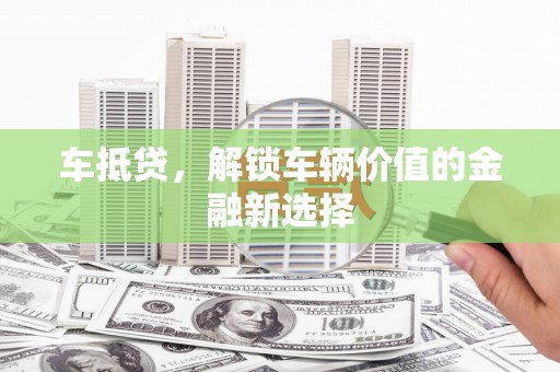 荣县车抵贷，解锁车辆价值的金融新选择
