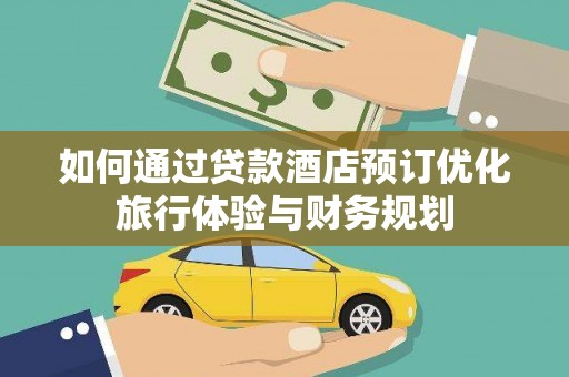 荣县如何通过贷款酒店预订优化旅行体验与财务规划