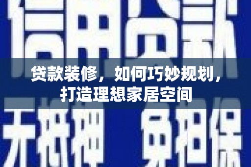 荣县贷款装修，如何巧妙规划，打造理想家居空间