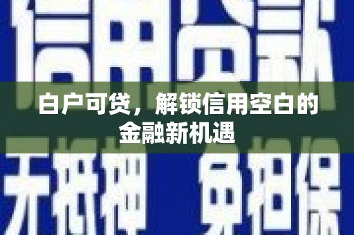 荣县白户可贷，解锁信用空白的金融新机遇