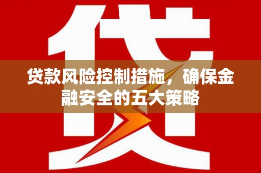 荣县贷款风险控制措施，确保金融安全的五大策略