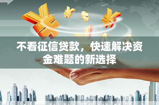 荣县不看征信贷款，快速解决资金难题的新选择