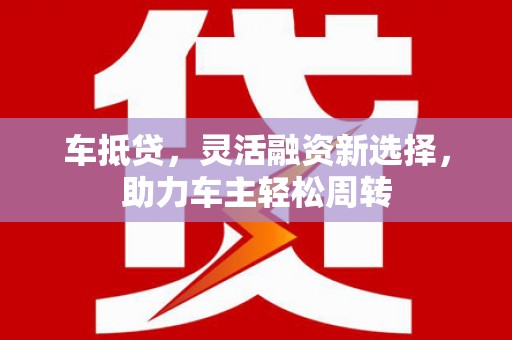 荣县车抵贷，灵活融资新选择，助力车主轻松周转