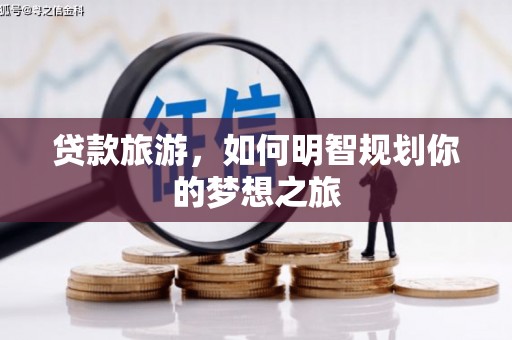 荣县贷款旅游，如何明智规划你的梦想之旅