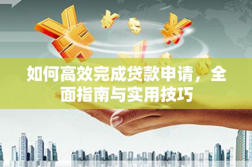 荣县如何高效完成贷款申请，全面指南与实用技巧