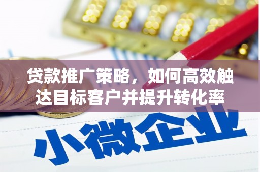 荣县贷款推广策略，如何高效触达目标客户并提升转化率