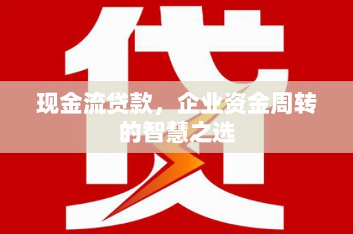 荣县现金流贷款，企业资金周转的智慧之选