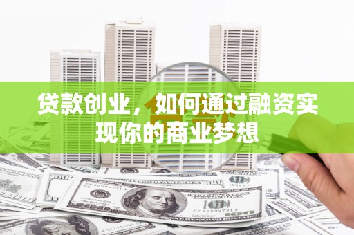 荣县贷款创业，如何通过融资实现你的商业梦想