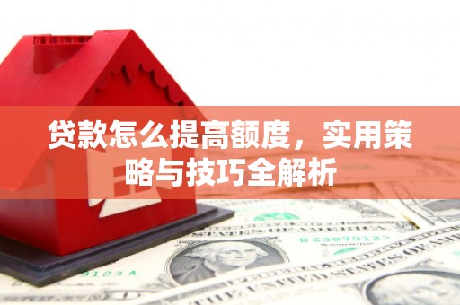 荣县贷款怎么提高额度，实用策略与技巧全解析