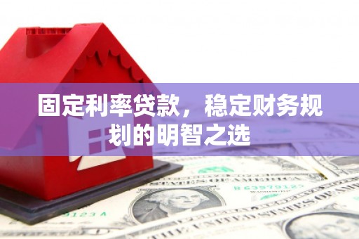 荣县固定利率贷款，稳定财务规划的明智之选