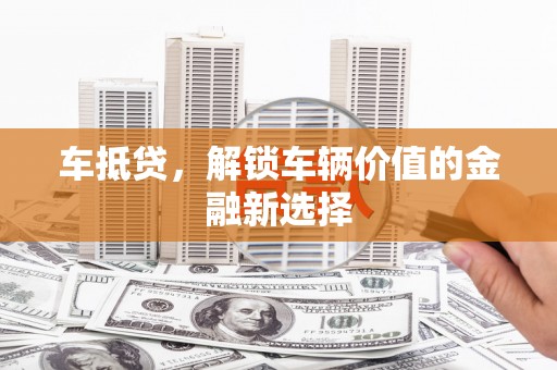荣县车抵贷，解锁车辆价值的金融新选择