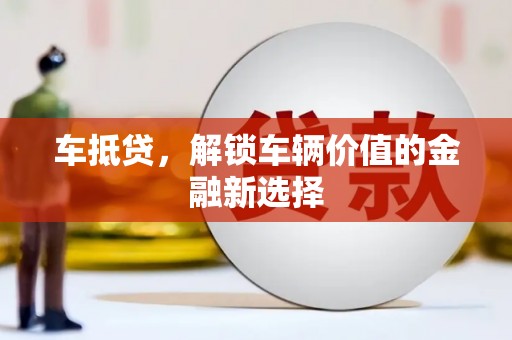 荣县车抵贷，解锁车辆价值的金融新选择