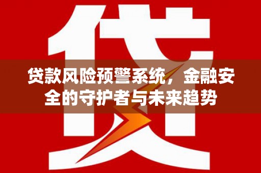 荣县贷款风险预警系统，金融安全的守护者与未来趋势