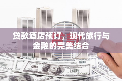 荣县贷款酒店预订，现代旅行与金融的完美结合