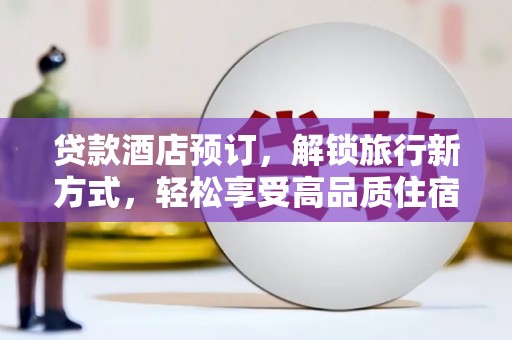 荣县贷款酒店预订，解锁旅行新方式，轻松享受高品质住宿