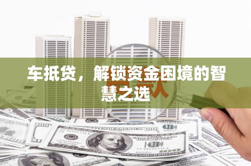 荣县车抵贷，解锁资金困境的智慧之选
