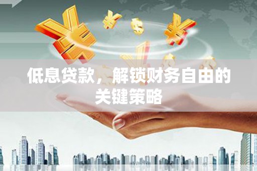 荣县低息贷款，解锁财务自由的关键策略