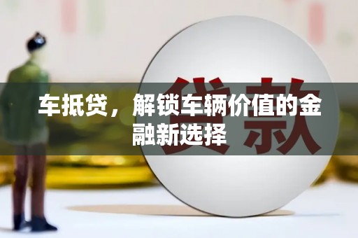荣县车抵贷，解锁车辆价值的金融新选择
