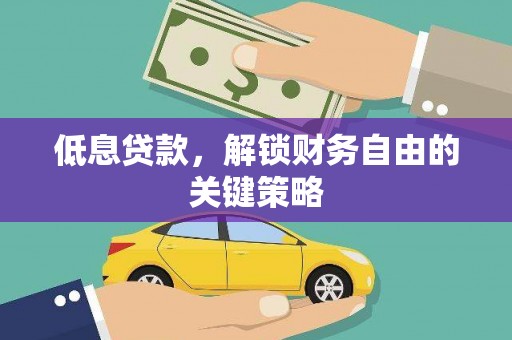 荣县低息贷款，解锁财务自由的关键策略