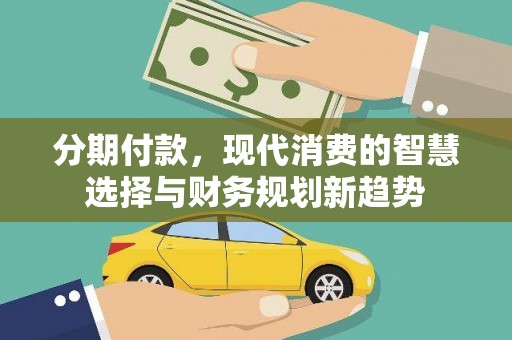 荣县分期付款，现代消费的智慧选择与财务规划新趋势