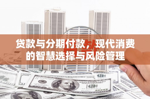 荣县贷款与分期付款，现代消费的智慧选择与风险管理