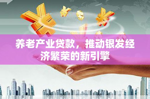 荣县养老产业贷款，推动银发经济繁荣的新引擎