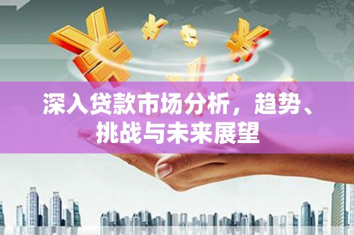 荣县深入贷款市场分析，趋势、挑战与未来展望