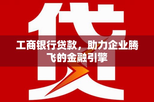 荣县工商银行贷款，助力企业腾飞的金融引擎