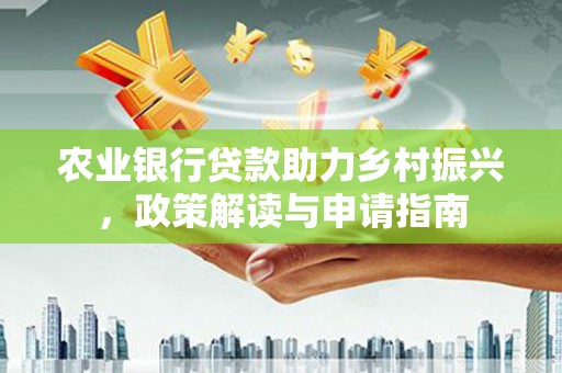 荣县农业银行贷款助力乡村振兴，政策解读与申请指南