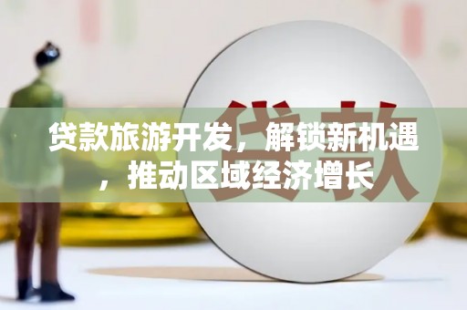 荣县贷款旅游开发，解锁新机遇，推动区域经济增长