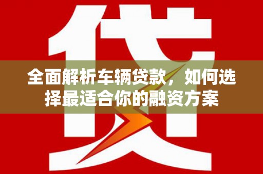 荣县全面解析车辆贷款，如何选择最适合你的融资方案