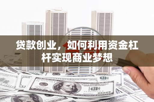 荣县贷款创业，如何利用资金杠杆实现商业梦想