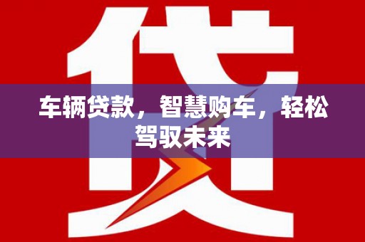 荣县车辆贷款，智慧购车，轻松驾驭未来