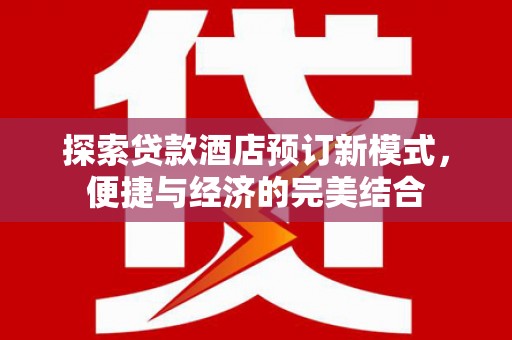 荣县探索贷款酒店预订新模式，便捷与经济的完美结合
