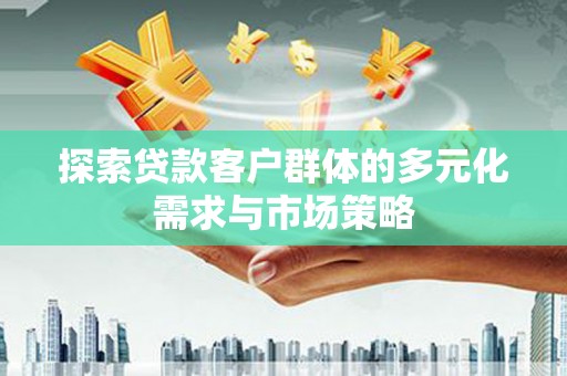荣县探索贷款客户群体的多元化需求与市场策略