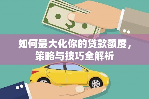 荣县如何最大化你的贷款额度，策略与技巧全解析