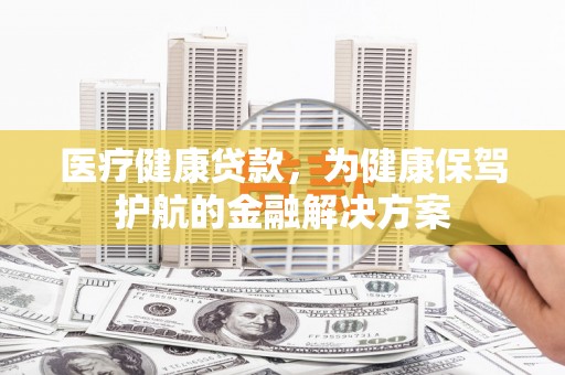 荣县医疗健康贷款，为健康保驾护航的金融解决方案