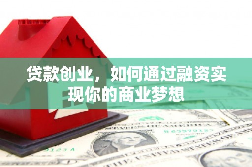 荣县贷款创业，如何通过融资实现你的商业梦想