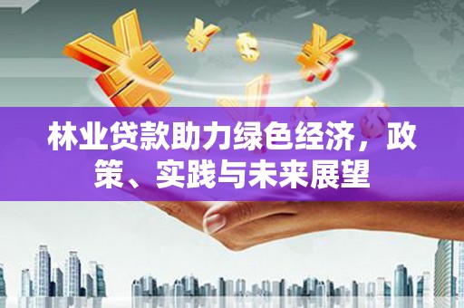荣县林业贷款助力绿色经济，政策、实践与未来展望