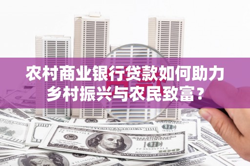 荣县农村商业银行贷款如何助力乡村振兴与农民致富？