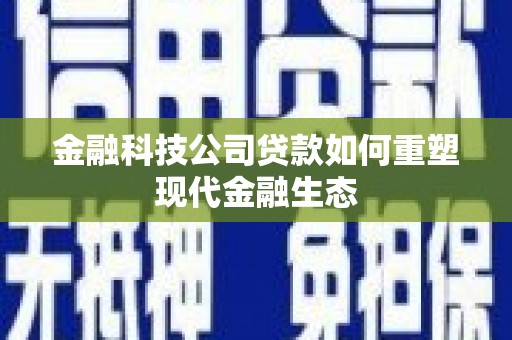 荣县金融科技公司贷款如何重塑现代金融生态