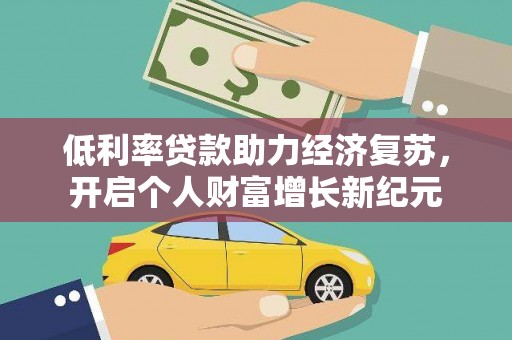 荣县低利率贷款助力经济复苏，开启个人财富增长新纪元