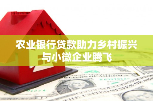 荣县农业银行贷款助力乡村振兴与小微企业腾飞