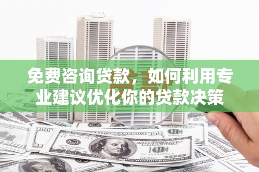 荣县免费咨询贷款，如何利用专业建议优化你的贷款决策