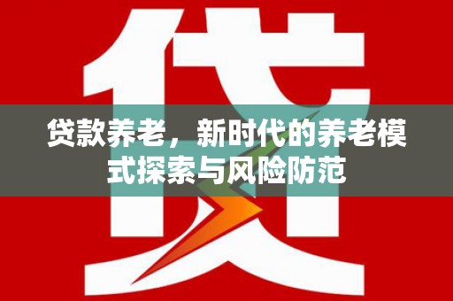 荣县贷款养老，新时代的养老模式探索与风险防范