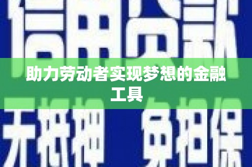 荣县助力劳动者实现梦想的金融工具