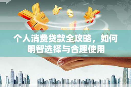 荣县个人消费贷款全攻略，如何明智选择与合理使用