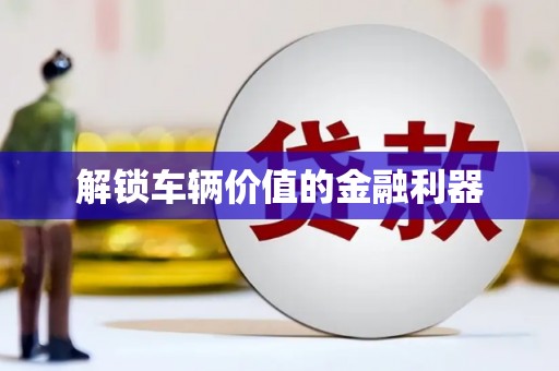 荣县解锁车辆价值的金融利器